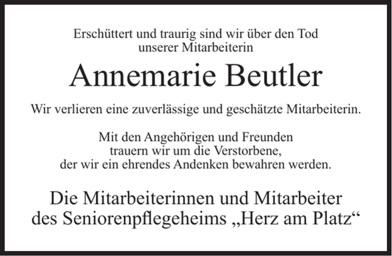 <p>Erschüttert und traurig sind wir über den Tod<br />unserer Mitarbeiterin</p><p>Annemarie Beutler<br />Wir verlieren eine zuverlässige und geschätzte Mitarbeiterin.<br />Mit den Angehörigen und Freunden<br />trauern wir um die Verstorbene,<br />der wir ein ehrendes Andenken bewahren werden.</p><p>Die Mitarbeiterinnen und Mitarbeiter<br />des Seniorenpflegeheims „Herz am Platz“</p>