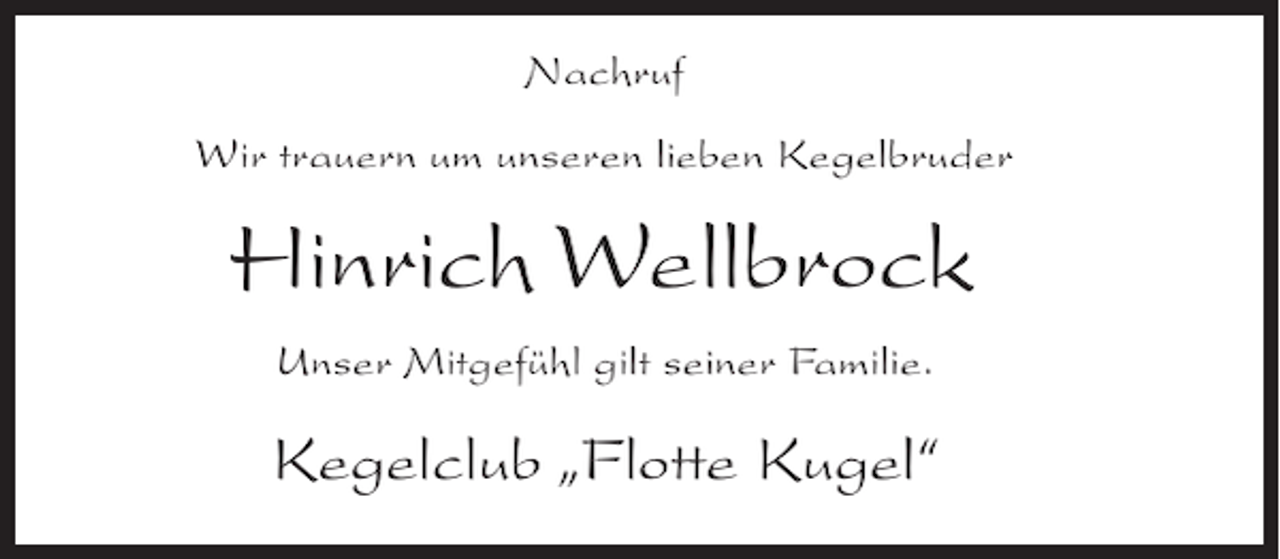 <p>Nachruf<br />Wir trauern um unseren lieben Kegelbruder</p><p>Hinrich Wellbrock<br />Unser Mitgefühl gilt seiner Familie.</p><p>Kegelclub „Flotte Kugel“</p>