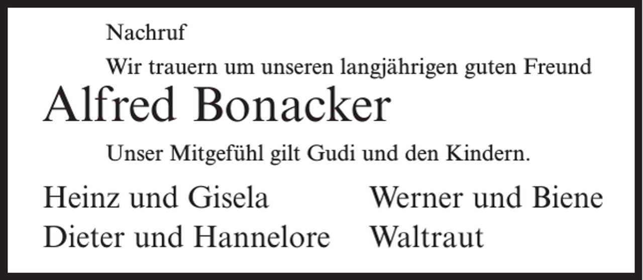<p>Nachruf<br />Wir trauern um unseren langjährigen guten Freund</p><p>Alfred Bonacker</p><p>Unser Mitgefühl gilt Gudi und den Kindern.</p><p>Heinz und Gisela<br />Werner und Biene<br />Dieter und Hannelore Waltraut</p>