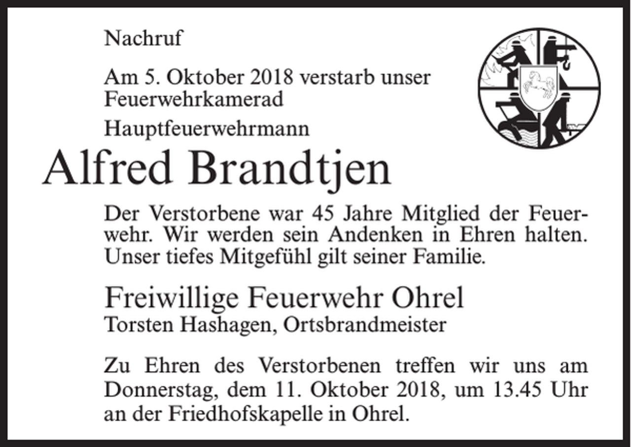 <p>Nachruf<br />Am 5. Oktober 2018 verstarb unser<br />Feuerwehr­kamerad<br />Hauptfeuerwehrmann</p><p>Alfred Brandtjen</p><p>Der Verstorbene war 45 Jahre Mitglied der Feuerwehr. Wir werden sein Andenken in Ehren halten.<br />Unser tiefes Mitgefühl gilt seiner Familie.</p><p>Freiwillige Feuerwehr Ohrel<br />Torsten Hashagen, Ortsbrandmeister</p><p>Zu Ehren des Verstorbenen treffen wir uns am<br />Donnerstag, dem 11. Oktober 2018, um 13.45 Uhr<br />an der Friedhofskapelle in Ohrel.</p>