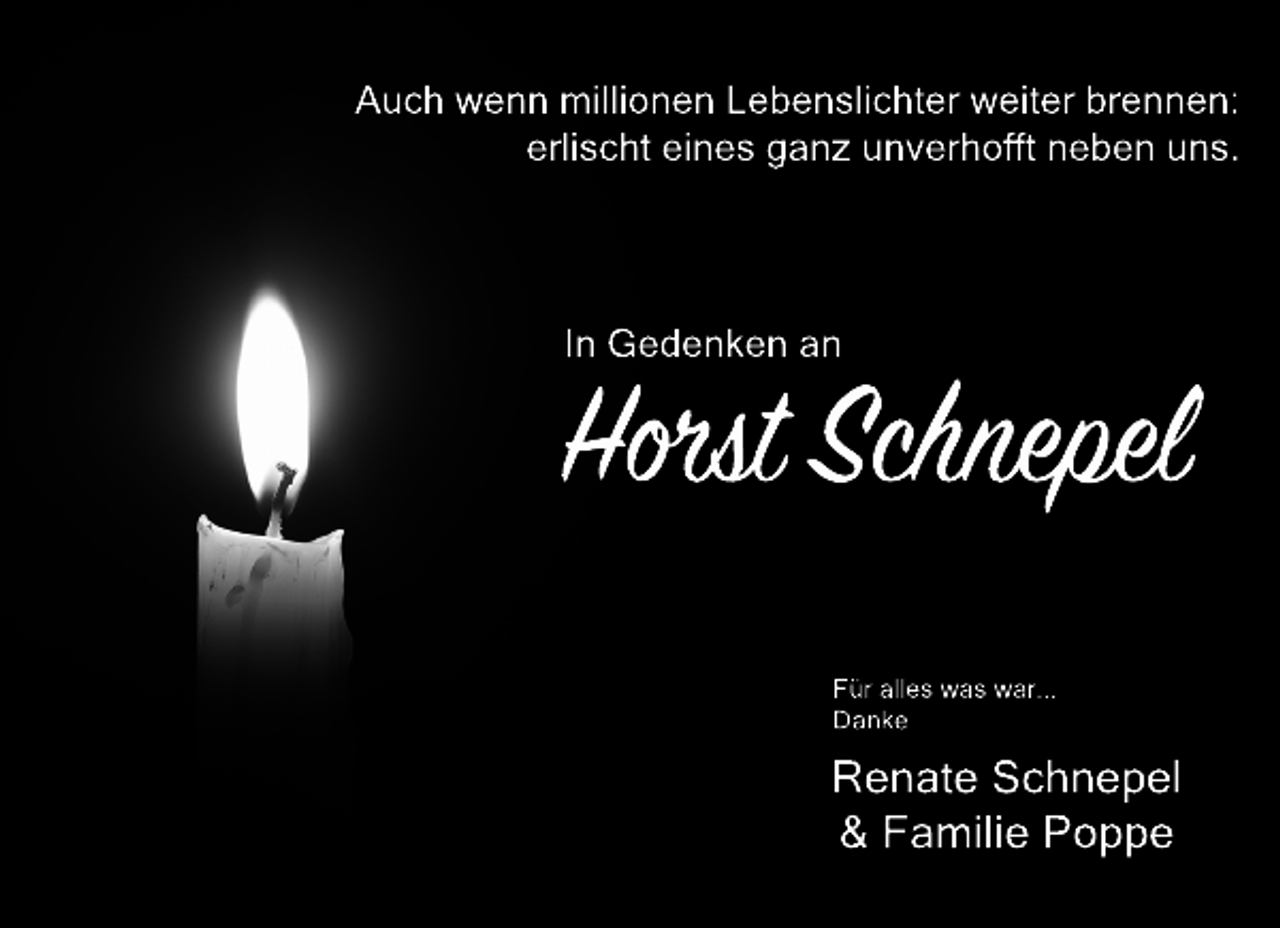 <p>Auch wenn millionen Lebenslichter weiter brennen:<br />erlischt eines ganz unverhofft neben uns.</p><p>In Gedenken an</p><p>HHst Schnepel<br />Für alles was war...<br />Danke</p><p>Renate Schnepel<br />&amp; Familie Poppe</p>