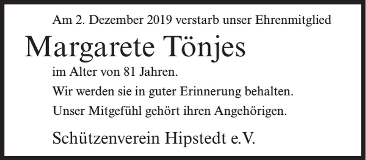 <p>Am 2. Dezember 2019 verstarb unser Ehrenmitglied</p><p>Margarete Tönjes<br />im Alter von 81 Jahren.<br />Wir werden sie in guter Erinnerung behalten.<br />Unser Mitgefühl gehört ihren Angehörigen.</p><p>Schützenverein Hipstedt e.V.</p>