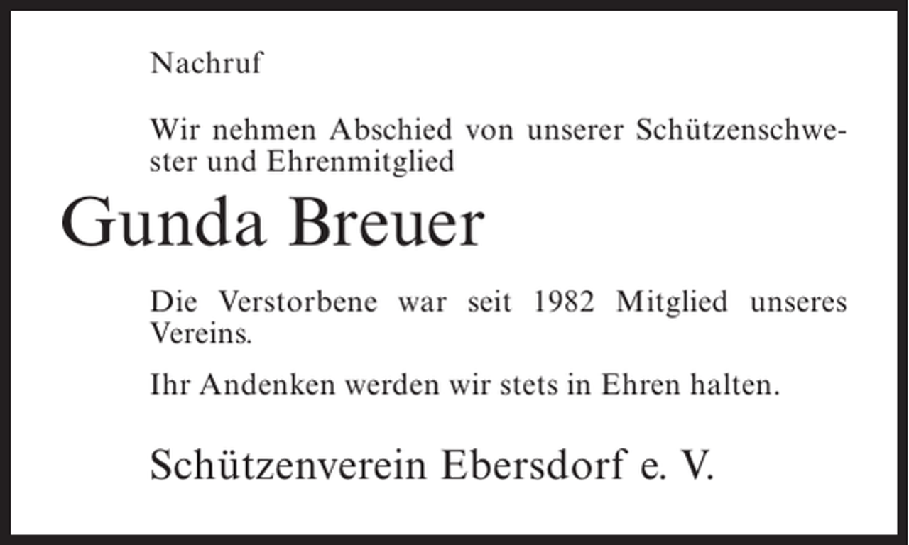 <p>Nachruf<br />Wir nehmen Abschied von unserer Schützenschwester und Ehrenmitglied</p><p>Gunda Breuer<br />Die Verstorbene war seit 1982 Mitglied unseres<br />Vereins.<br />Ihr Andenken werden wir stets in Ehren halten.</p><p>Schützenverein Ebersdorf e. V.</p>