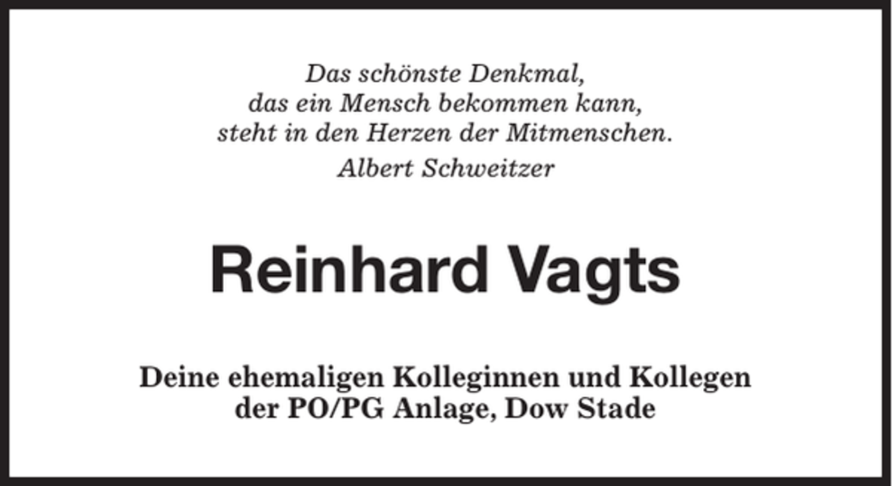 <p>Das schönste Denkmal,<br />das ein Mensch bekommen kann,<br />steht in den Herzen der Mitmenschen.<br />Albert Schweitzer</p><p>Reinhard Vagts<br />Deine ehemaligen Kolleginnen und Kollegen<br />der PO/PG Anlage, Dow Stade</p>