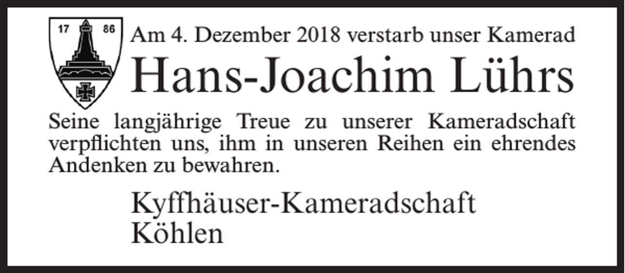 <p>Am 4. Dezember 2018 verstarb unser Kamerad</p><p>Hans-Joachim Lührs</p><p>Seine langjährige Treue zu unserer Kameradschaft<br />verpflichten uns, ihm in unseren Reihen ein ehrendes<br />Andenken zu bewahren.</p><p>Kyffhäuser-Kameradschaft<br />Köhlen</p>