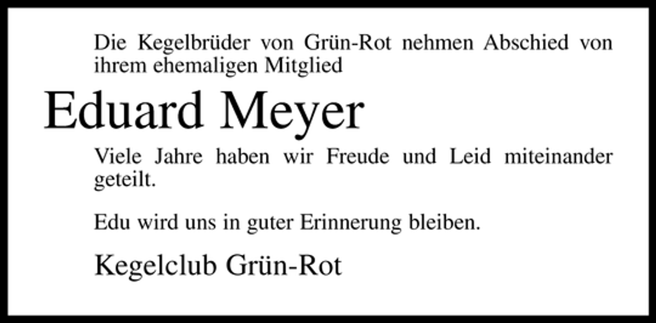 <p>Die Kegelbrüder von Grün-Rot nehmen Abschied von ihrem ehemaligen Mitglied</p><p>Eduard Meyer<br />Viele Jahre haben wir Freude und Leid miteinander geteilt. Edu wird uns in guter Erinnerung bleiben.</p><p>Kegelclub Grün-Rot</p>