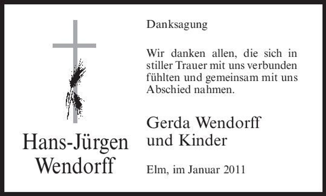 <p>Danksagung Wir danken allen, die sich in stiller Trauer mit uns verbunden fühlten und gemeinsam mit uns Abschied nahmen.</p><p>Hans-Jürgen Wendorff</p><p>Gerda Wendorff und Kinder<br />Elm, im Januar 2011</p>