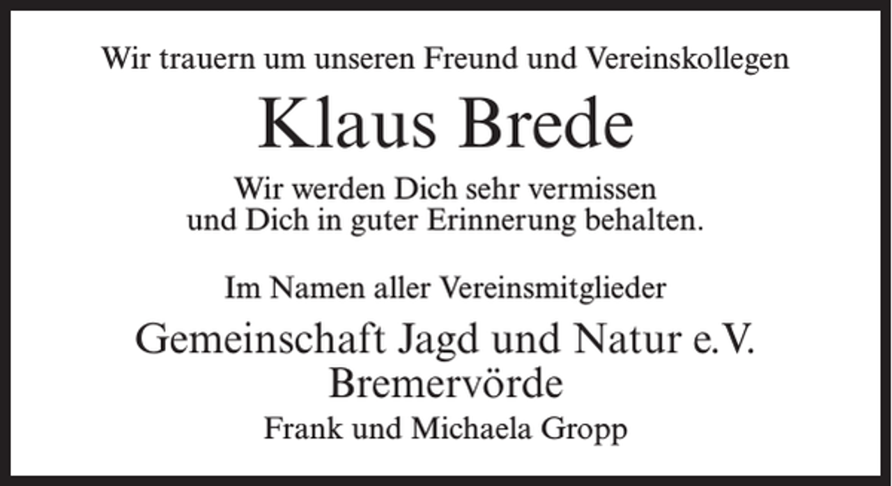 <p>Wir trauern um unseren Freund und Vereinskollegen</p><p>Klaus Brede<br />Wir werden Dich sehr vermissen<br />und Dich in guter Erinnerung behalten.<br />Im Namen aller Vereinsmitglieder</p><p>Gemeinschaft Jagd und Natur e.V.<br />Bremervörde<br />Frank und Michaela Gropp</p>