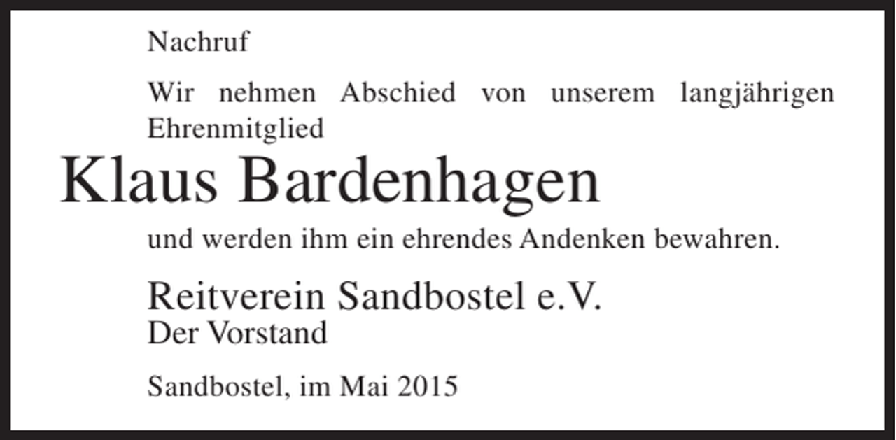 <p>Nachruf<br />Wir nehmen Abschied von unserem langjährigen<br />Ehrenmitglied</p><p>Klaus Bardenhagen</p><p>und werden ihm ein ehrendes Andenken bewahren.</p><p>Reitverein Sandbostel e.V.<br />Der Vorstand</p><p>Sandbostel, im Mai 2015</p>