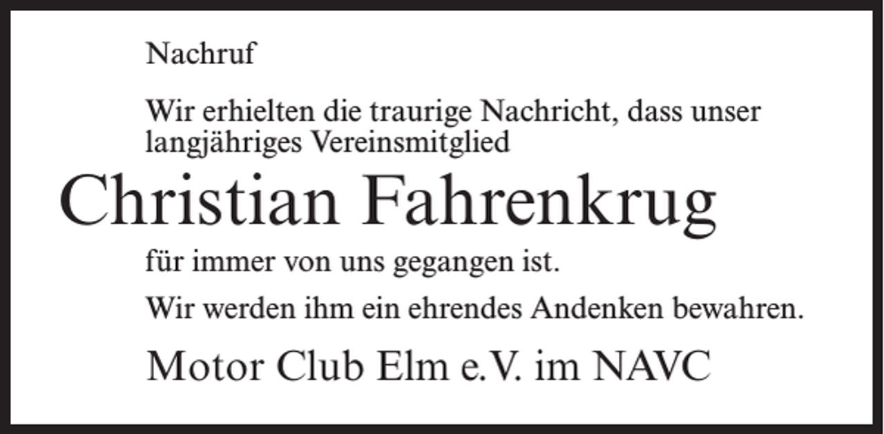 <p>Nachruf<br />Wir erhielten die traurige Nachricht, dass unser<br />langjähriges Vereinsmitglied</p><p>Christian Fahrenkrug<br />für immer von uns gegangen ist.</p><p>Wir werden ihm ein ehrendes Andenken bewahren.</p><p>Motor Club Elm e.V. im NAVC</p>