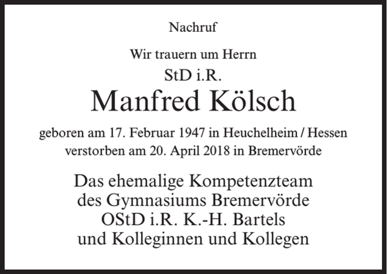 <p>Nachruf<br />Wir trauern um Herrn</p><p>StD i.R.</p><p>Manfred Kölsch<br />geboren am 17. Februar 1947 in Heuchelheim / Hessen<br />verstorben am 20. April 2018 in Bremervörde</p><p>Das ehemalige Kompetenzteam<br />des Gymnasiums Bremervörde<br />OStD i.R. K.-H. Bartels<br />und Kolleginnen und Kollegen</p>
