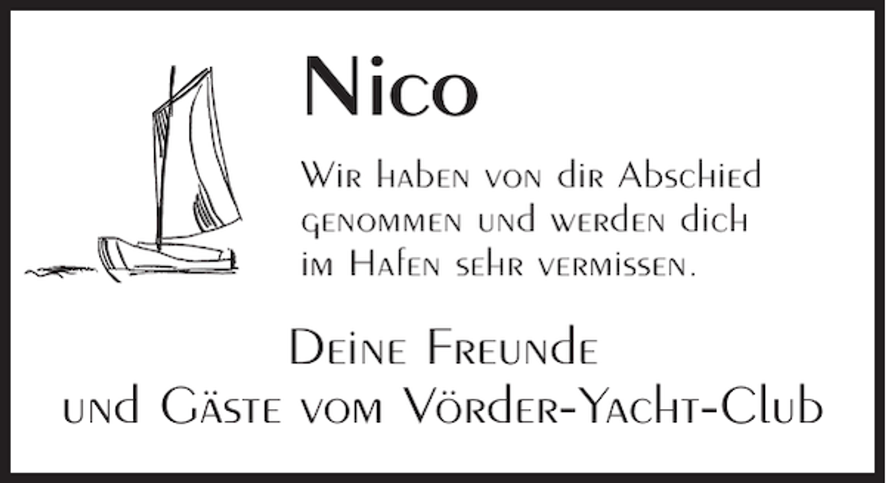 <p>Nico<br />Wir haben von dir Abschied<br />genommen und werden dich<br />im Hafen sehr vermissen.</p><p>Deine Freunde<br />und Gäste vom Vörder-Yacht-Club</p>