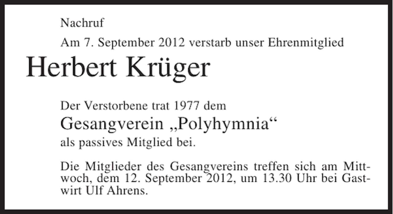 <p>Nachruf<br />Am 7. September 2012 verstarb unser Ehrenmitglied</p><p>Herbert Krüger<br />Der Verstorbene trat 1977 dem</p><p>Gesangverein „Polyhymnia“<br />als passives Mitglied bei.<br />Die Mitglieder des Gesangvereins treffen sich am Mittwoch, dem 12. September 2012, um 13.30 Uhr bei Gastwirt Ulf Ahrens.</p>