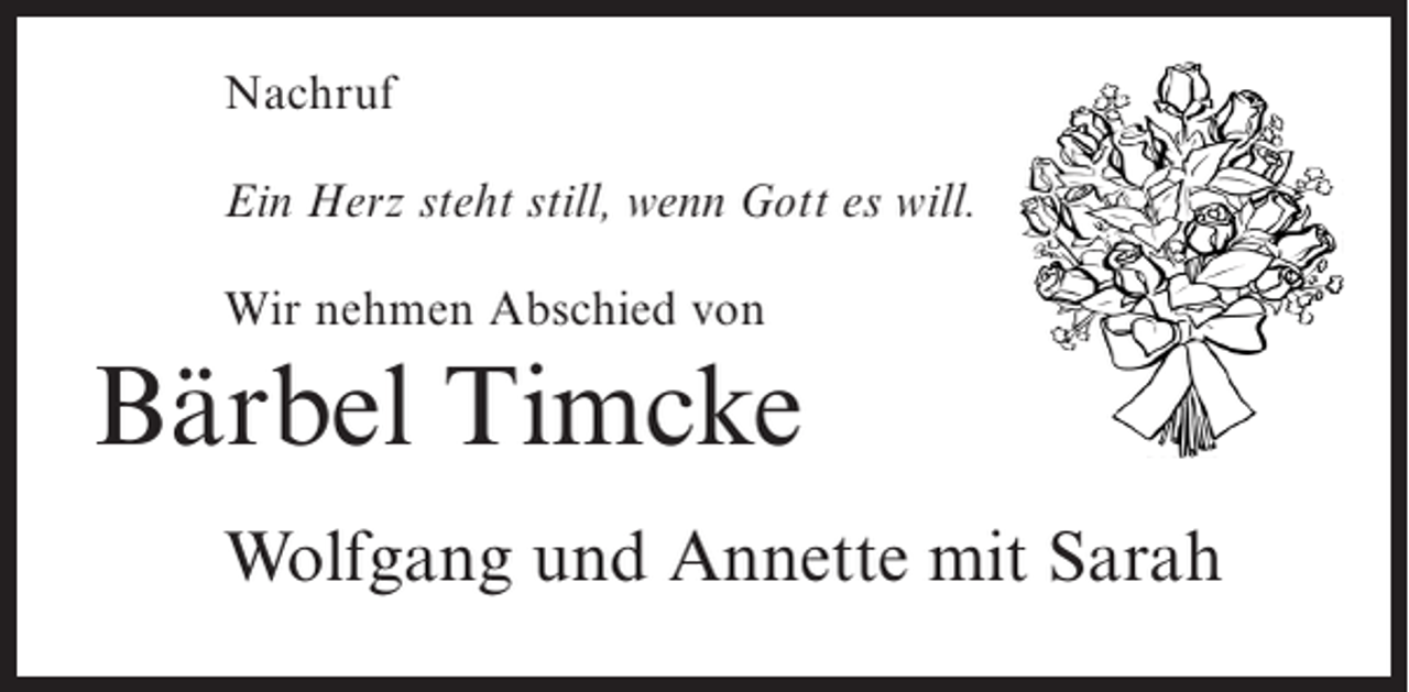 <p>Nachruf<br />Ein Herz steht still, wenn Gott es will.<br />Wir nehmen Abschied von</p><p>Bärbel Timcke<br />Wolfgang und Annette mit Sarah</p>