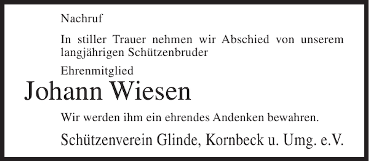 <p>Nachruf<br />In stiller Trauer nehmen wir Abschied von unserem<br />langjährigen Schützenbruder<br />Ehrenmitglied</p><p>Johann Wiesen<br />Wir werden ihm ein ehrendes Andenken bewahren.</p><p>Schützenverein Glinde, Kornbeck u. Umg. e.V.</p>
