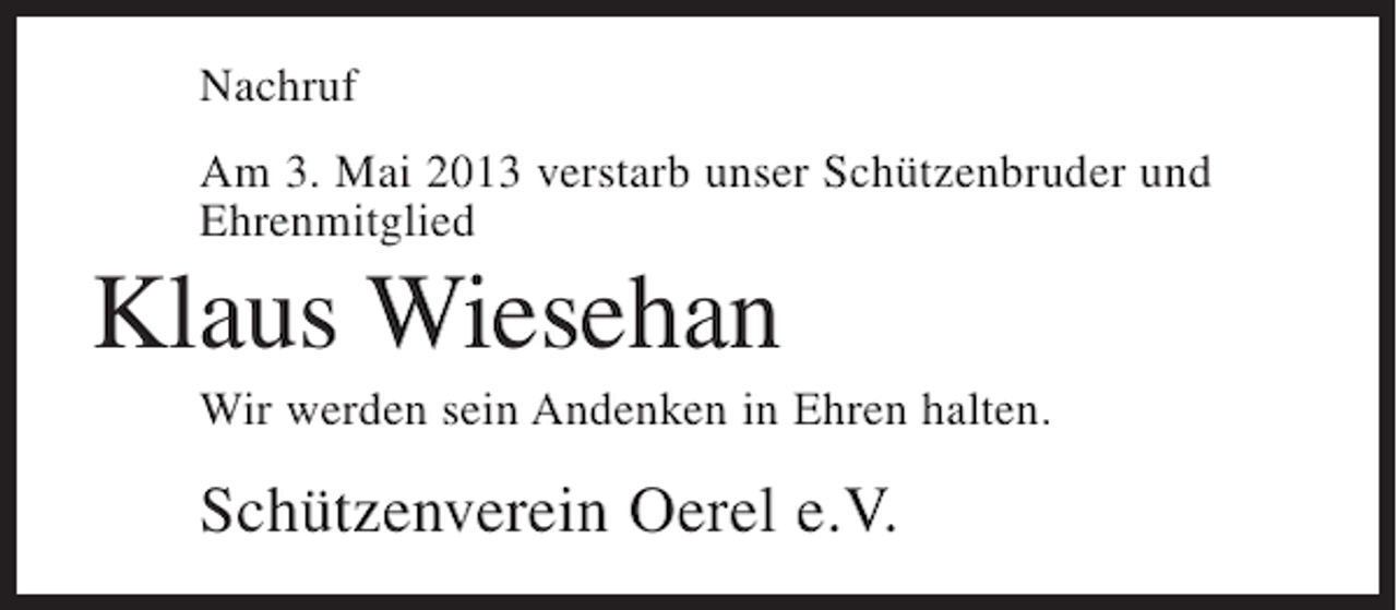 <p>Nachruf<br />Am 3. Mai 2013 verstarb unser Schützenbruder und<br />Ehrenmitglied</p><p>Klaus Wiesehan<br />Wir werden sein Andenken in Ehren halten.</p><p>Schützenverein Oerel e.V.</p>