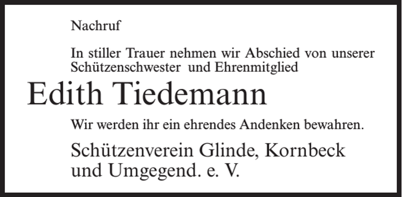 <p>Nachruf<br />In stiller Trauer nehmen wir Abschied von unserer<br />Schützenschwester und Ehrenmitglied</p><p>Edith Tiedemann</p><p>Wir werden ihr ein ehrendes Andenken bewahren.</p><p>Schützenverein Glinde, Kornbeck<br />und Umgegend. e. V.</p>
