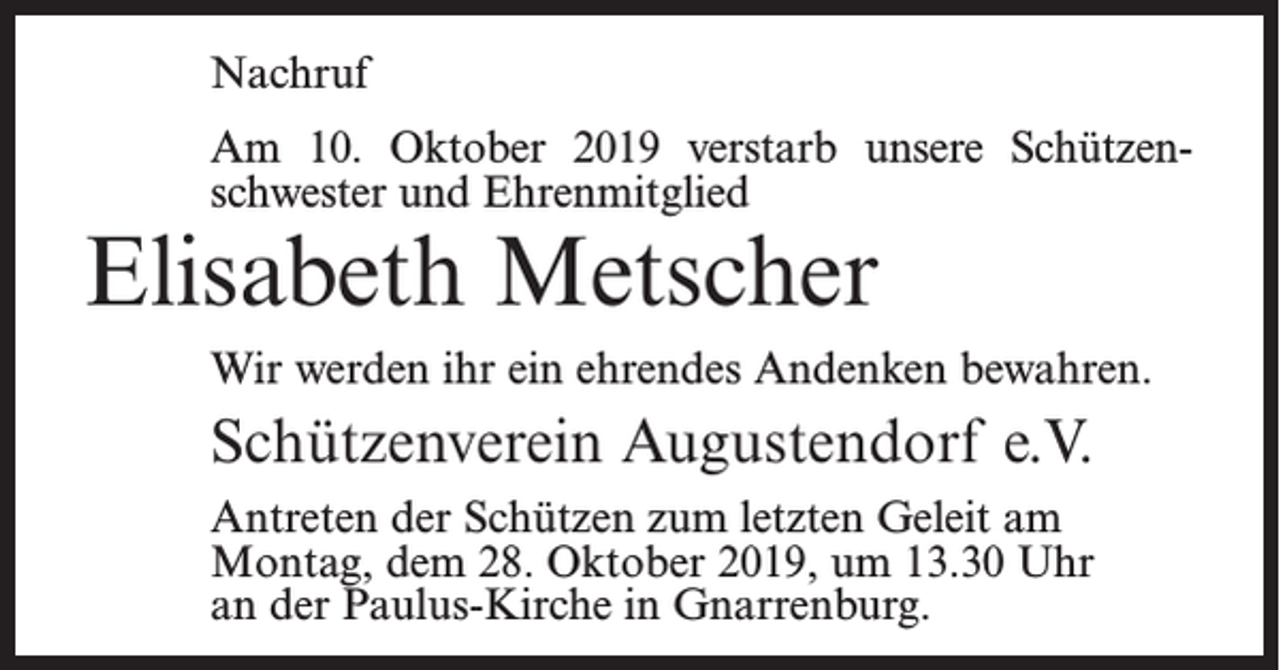<p>Nachruf<br />Am 10. Oktober 2019 verstarb unsere Schützenschwester und Ehrenmitglied</p><p>Elisabeth Metscher</p><p>Wir werden ihr ein ehrendes Andenken bewahren.</p><p>Schützenverein Augustendorf e.V.<br />Antreten der Schützen zum letzten Geleit am<br />Montag, dem 28. Oktober 2019, um 13.30 Uhr<br />an der Paulus-Kirche in Gnarrenburg.</p>