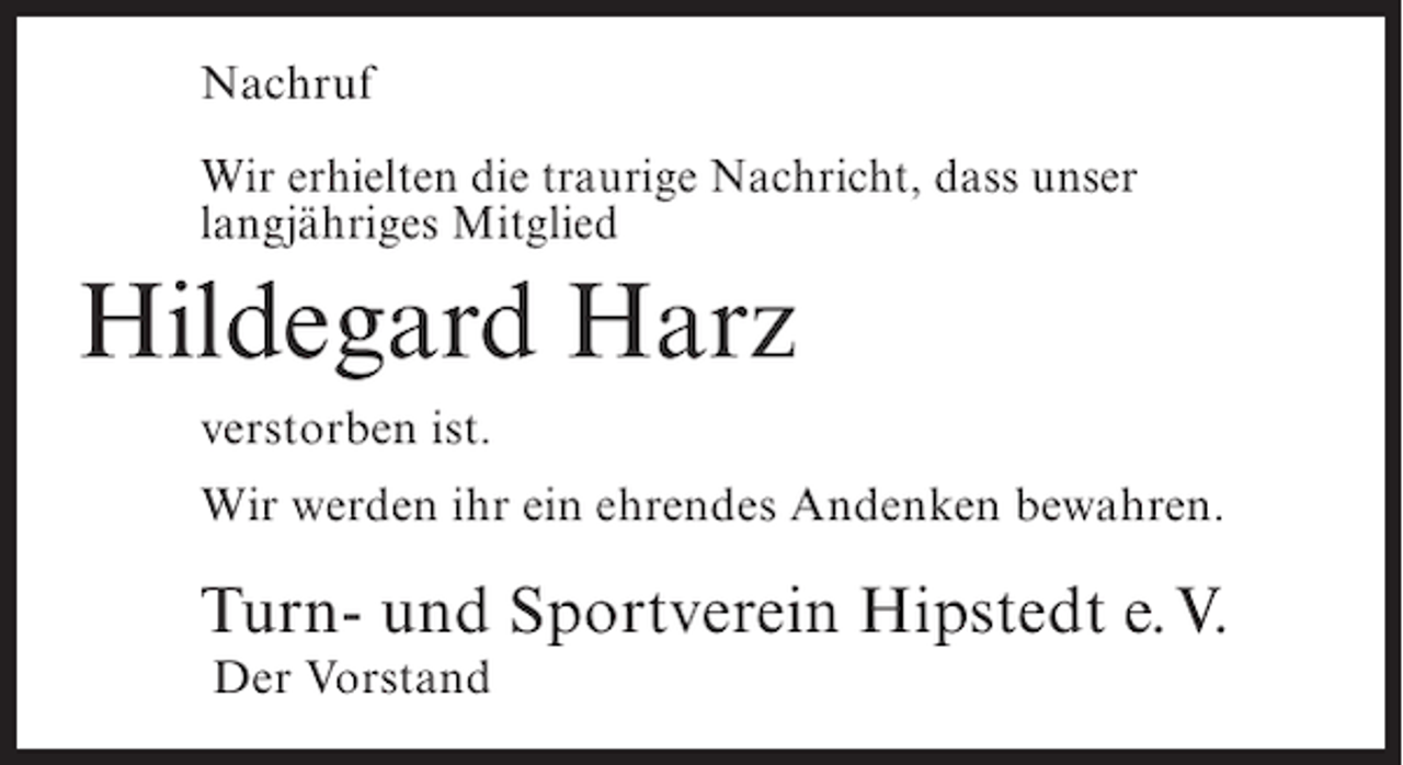 <p>Nachruf<br />Wir erhielten die traurige Nachricht, dass unser<br />langjähriges Mitglied</p><p>Hildegard Harz<br />verstorben ist.<br />Wir werden ihr ein ehrendes Andenken bewahren.</p><p>Turn- und Sportverein Hipstedt e.V.<br />Der Vorstand</p>