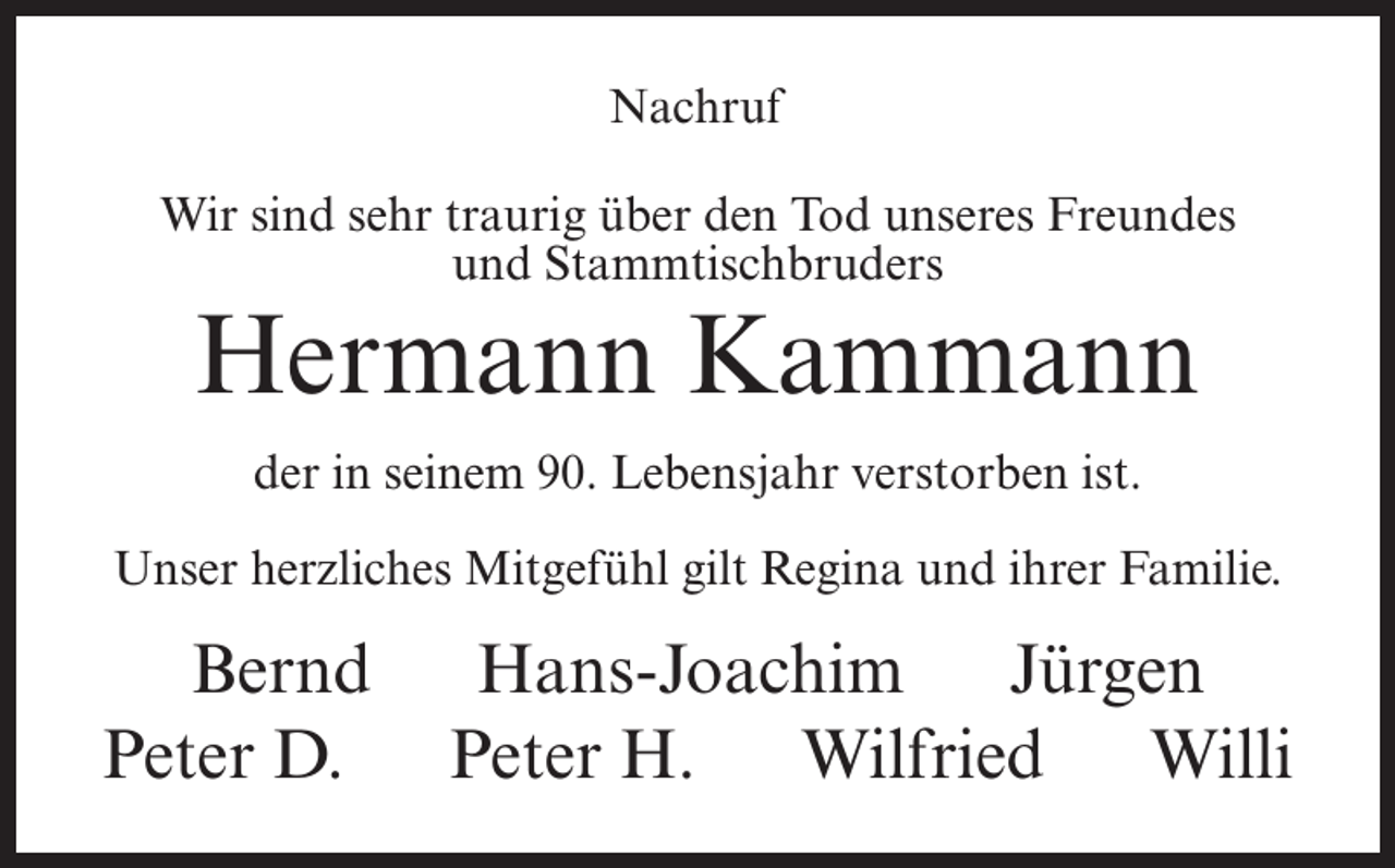 <p>Nachruf<br />Wir sind sehr traurig über den Tod unseres Freundes<br />und Stammtischbruders</p><p>Hermann Kammann<br />der in seinem 90. Lebensjahr verstorben ist.</p><p>Unser herzliches Mitgefühl gilt Regina und ihrer Familie.</p><p>Bernd Hans-Joachim Jürgen<br />Peter D. Peter H. Wilfried Willi</p>