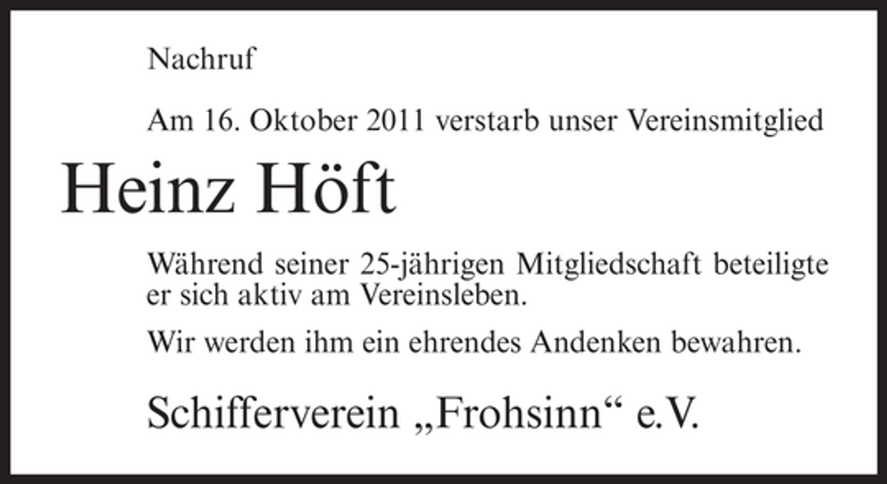 <p>Nachruf<br />Am 16. Oktober 2011 verstarb unser Vereinsmitglied</p><p>Heinz Höft<br />Während seiner 25-jährigen Mitgliedschaft beteiligte<br />er sich aktiv am Vereinsleben.<br />Wir werden ihm ein ehrendes Andenken bewahren.</p><p>Schifferverein „Frohsinn“ e.V.</p>