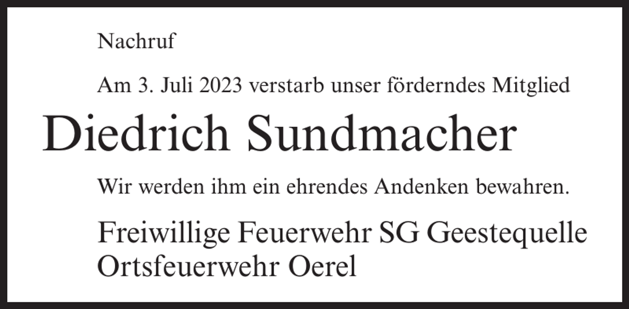<p>Nachruf<br />Am 3. Juli 2023 verstarb unser förderndes Mitglied</p><p>Diedrich Sundmacher<br />Wir werden ihm ein ehrendes Andenken bewahren.</p><p>Freiwillige Feuerwehr SG Geestequelle<br />Ortsfeuerwehr Oerel</p>