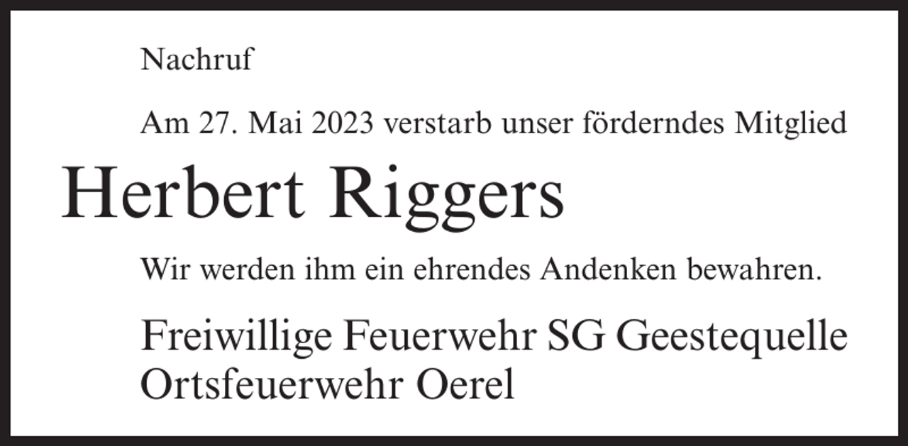<p>Nachruf<br />Am 27. Mai 2023 verstarb unser förderndes Mitglied</p><p>Herbert Riggers<br />Wir werden ihm ein ehrendes Andenken bewahren.</p><p>Freiwillige Feuerwehr SG Geestequelle<br />Ortsfeuerwehr Oerel</p>