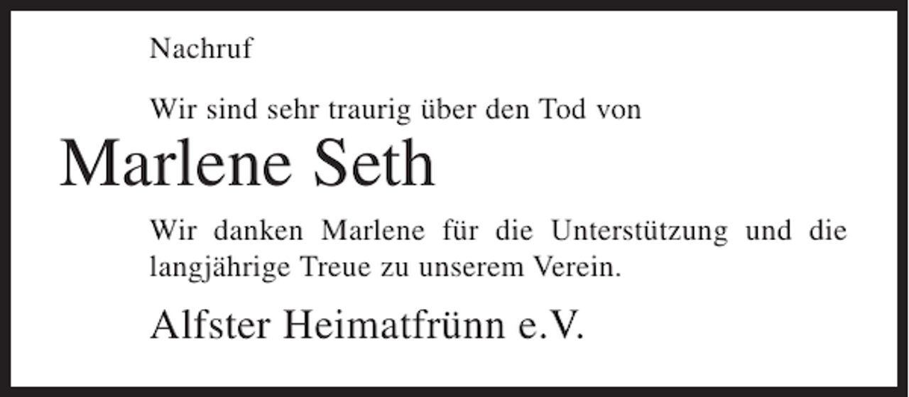 <p>Nachruf<br />Wir sind sehr traurig über den Tod von</p><p>Marlene Seth<br />Wir danken Marlene für die Unterstützung und die<br />langjährige Treue zu unserem Verein.</p><p>Alfster Heimatfrünn e.V.</p>