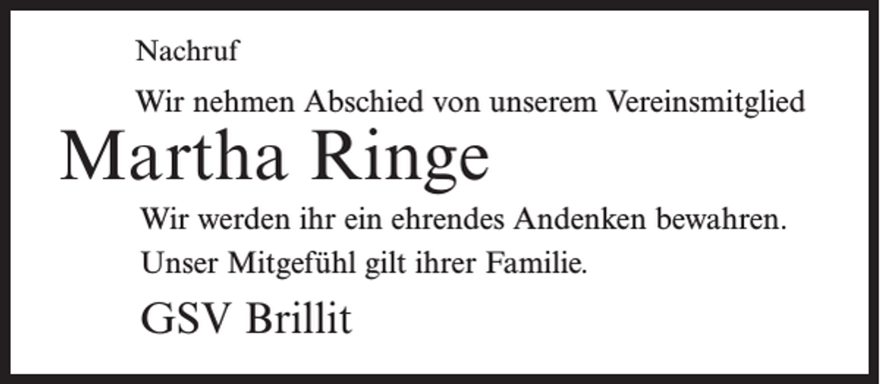 <p>Nachruf</p><p>Wir nehmen Abschied von unserem Vereinsmitglied</p><p>Martha Ringe</p><p>Wir werden ihr ein ehrendes Andenken bewahren.<br />Unser Mitgefühl gilt ihrer Familie.</p><p>GSV Brillit</p>