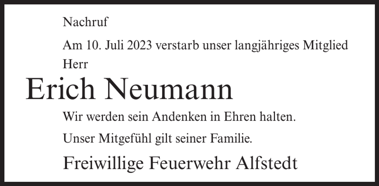 <p>Nachruf<br />Am 10. Juli 2023 verstarb unser langjähriges Mitglied<br />Herr</p><p>Erich Neumann</p><p>Wir werden sein Andenken in Ehren halten.<br />Unser Mitgefühl gilt seiner Familie.</p><p>Freiwillige Feuerwehr Alfstedt</p>