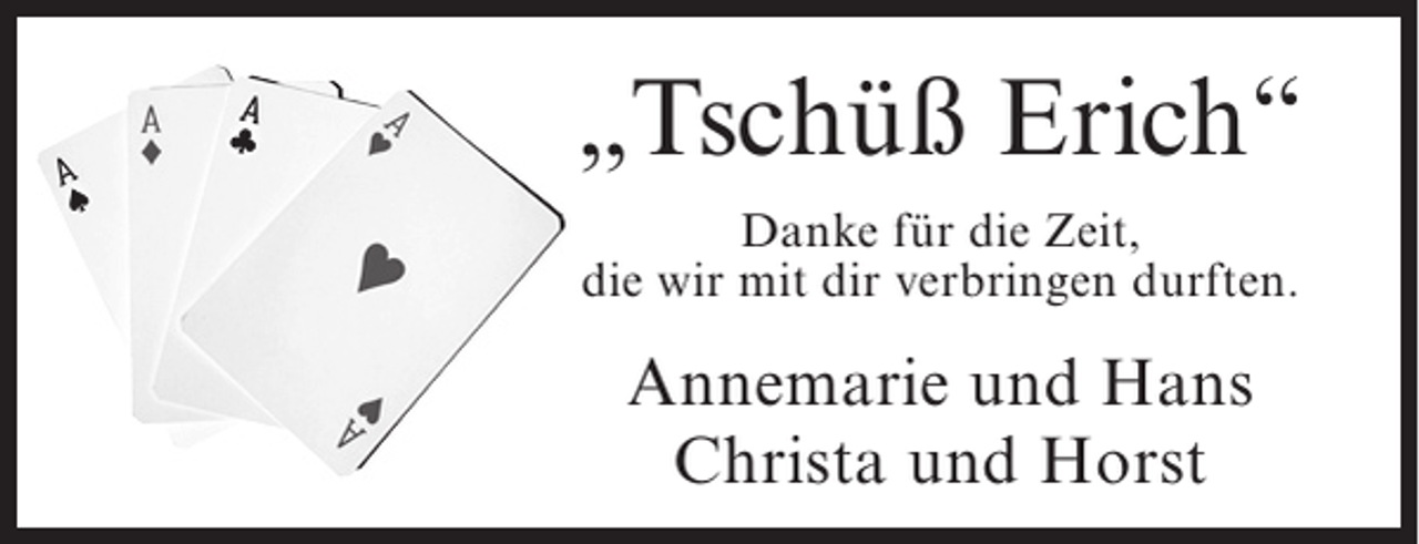 <p>„Tschüß Erich“<br />Danke für die Zeit,<br />die wir mit dir verbringen durften.</p><p>Annemarie und Hans<br />Christa und Horst</p>