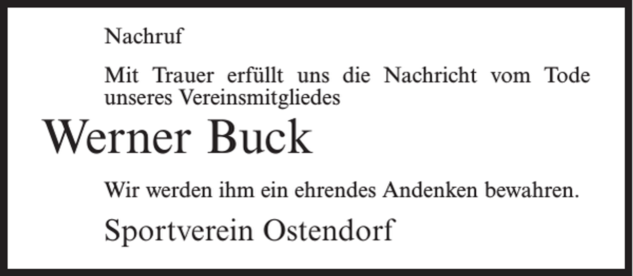 <p>Nachruf<br />Mit Trauer erfüllt uns die Nachricht vom Tode<br />unseres Vereinsmitgliedes</p><p>Werner Buck</p><p>Wir werden ihm ein ehrendes Andenken bewahren.</p><p>Sportverein Ostendorf</p>