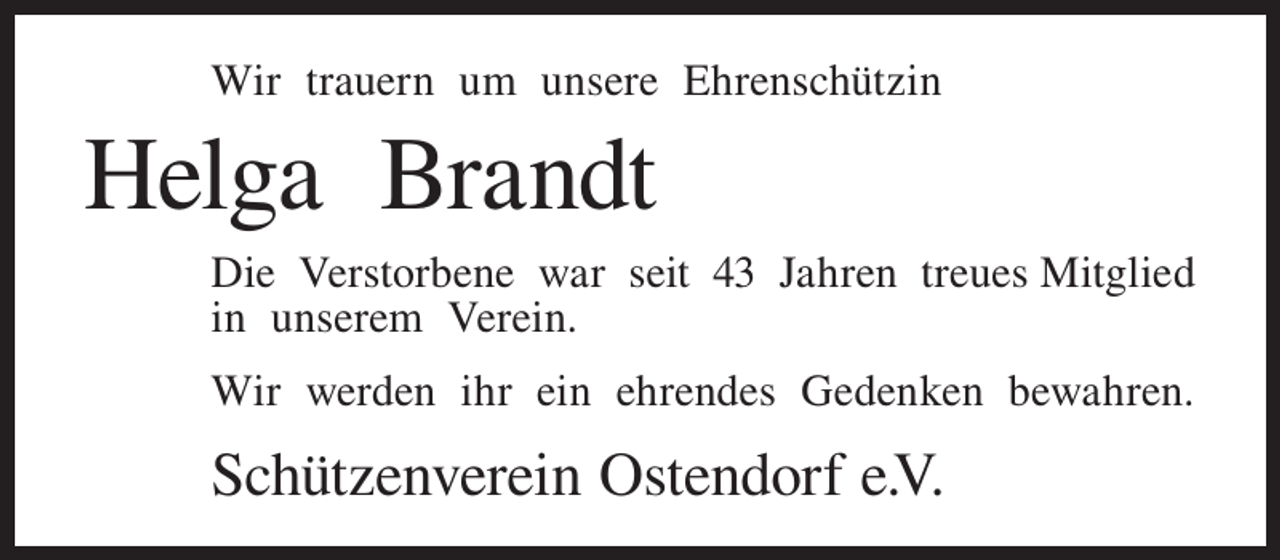 <p>Wir trauern um unsere Ehrenschützin</p><p>Helga Brandt<br />Die Verstorbene war seit 43 Jahren treues Mitglied<br />in unserem Verein.<br />Wir werden ihr ein ehrendes Gedenken bewahren.</p><p>Schützenverein Ostendorf e.V.</p>