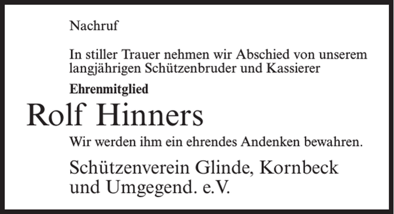 <p>Nachruf<br />In stiller Trauer nehmen wir Abschied von unserem<br />langjährigen Schützenbruder und Kassierer<br />Ehrenmitglied</p><p>Rolf Hinners<br />Wir werden ihm ein ehrendes Andenken bewahren.</p><p>Schützenverein Glinde, Kornbeck<br />und Umgegend. e.V.</p>