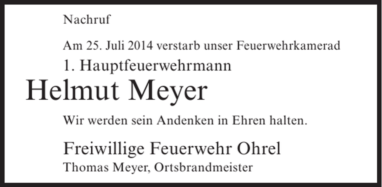 <p>Nachruf<br />Am 25. Juli 2014 verstarb unser Feuerwehrkamerad</p><p>1. Hauptfeuerwehrmann</p><p>Helmut Meyer</p><p>Wir werden sein Andenken in Ehren halten.</p><p>Freiwillige Feuerwehr Ohrel<br />Thomas Meyer, Ortsbrandmeister</p>