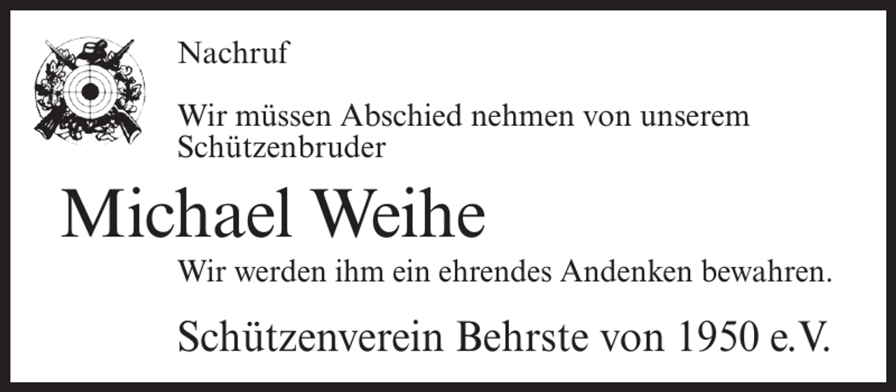 <p>Nachruf<br />Wir müssen Abschied nehmen von unserem<br />Schützenbruder</p><p>Michael Weihe</p><p>Wir werden ihm ein ehrendes Andenken bewahren.</p><p>Schützenverein Behrste von 1950 e.V.</p>