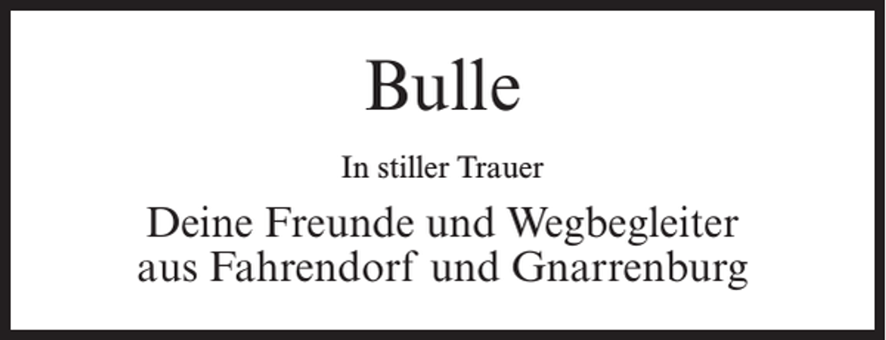 <p>Bulle<br />In stiller Trauer</p><p>Deine Freunde und Wegbegleiter<br />aus Fahrendorf und Gnarrenburg</p>