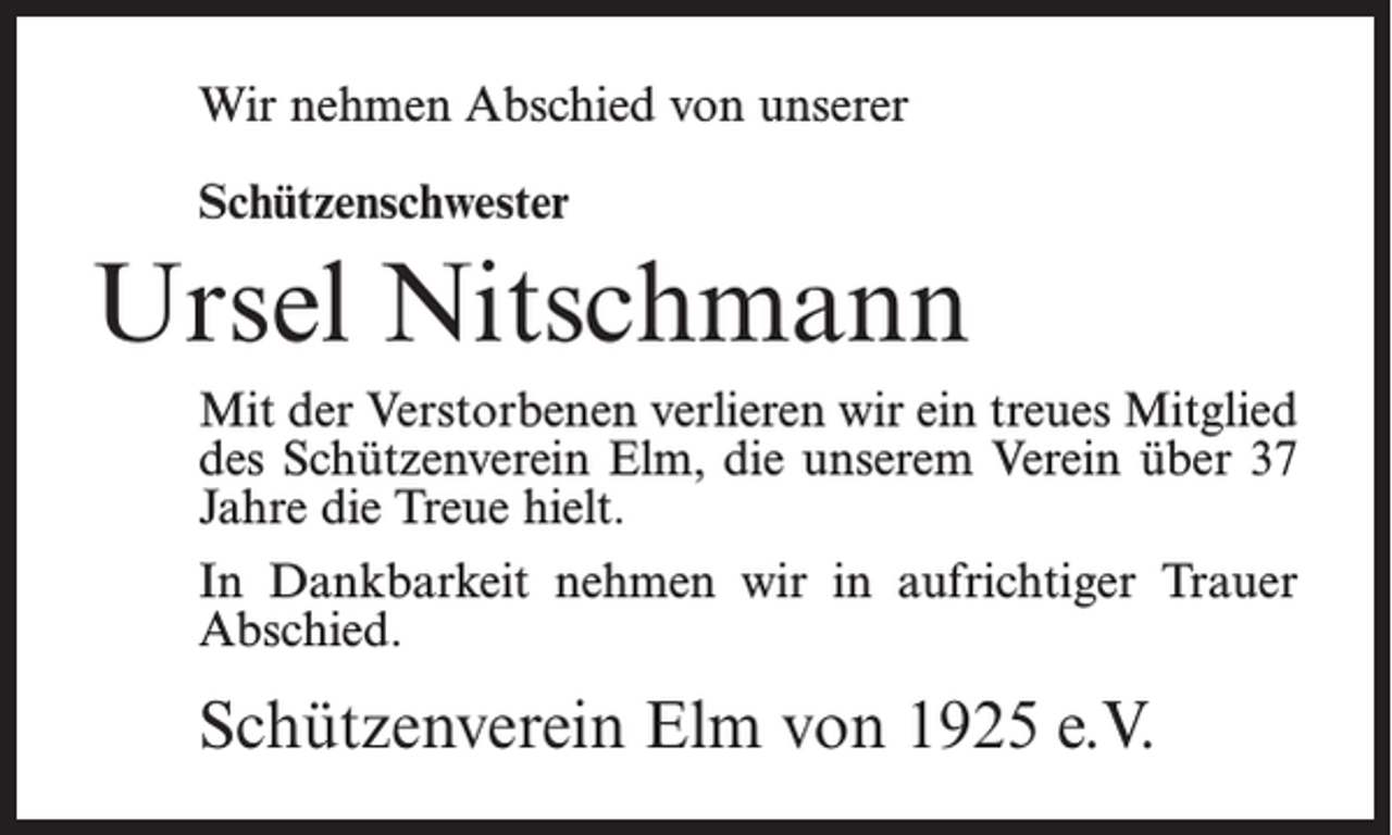 <p>Wir nehmen Abschied von unserer<br />Schützenschwester</p><p>Ursel Nitschmann<br />Mit der Verstorbenen verlieren wir ein treues Mitglied<br />des Schützenverein Elm, die unserem Verein über 37<br />Jahre die Treue hielt.<br />In Dankbarkeit nehmen wir in aufrichtiger Trauer<br />Abschied.</p><p>Schützenverein Elm von 1925 e.V.</p>