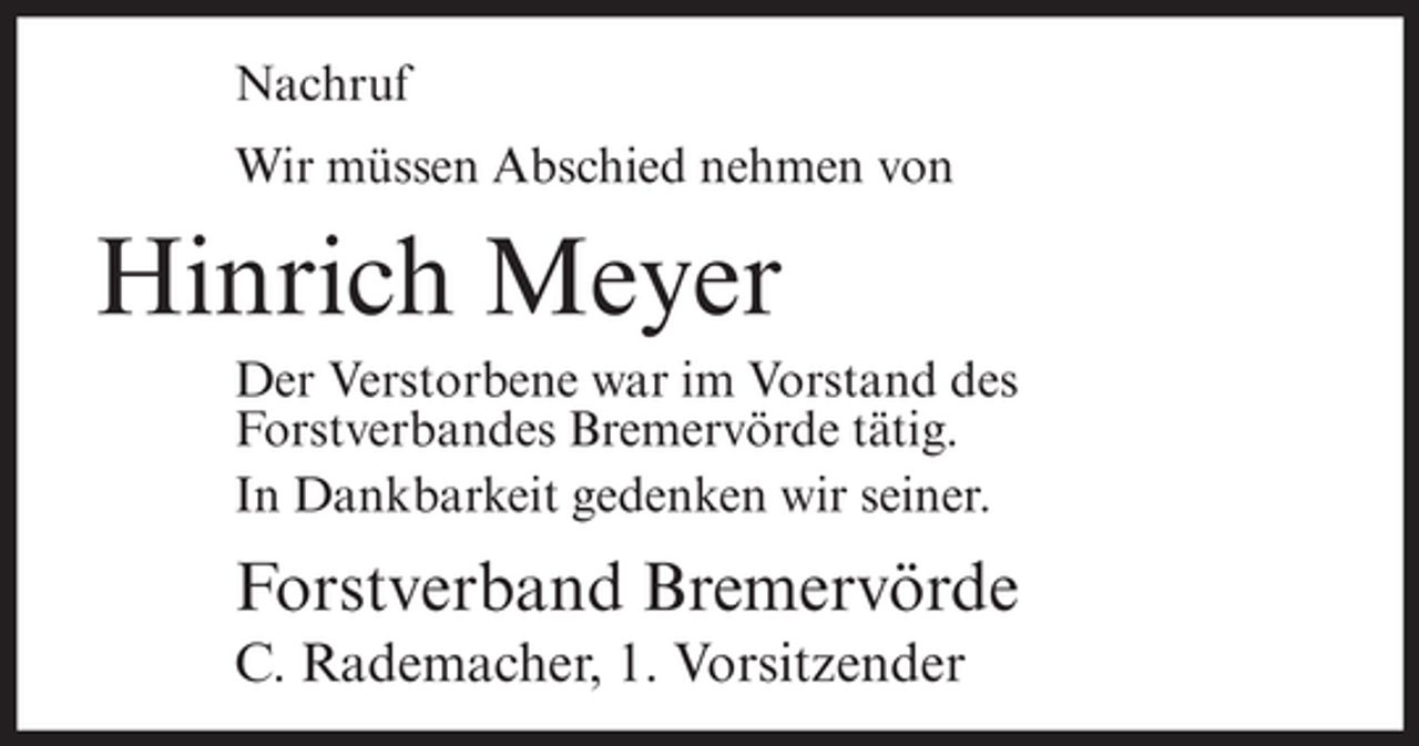 <p>Nachruf<br />Wir müssen Abschied nehmen von</p><p>Hinrich Meyer<br />Der Verstorbene war im Vorstand des<br />Forstverbandes Bremervörde tätig.<br />In Dankbarkeit gedenken wir seiner.</p><p>Forstverband Bremervörde<br />C. Rademacher, 1. Vorsitzender</p>