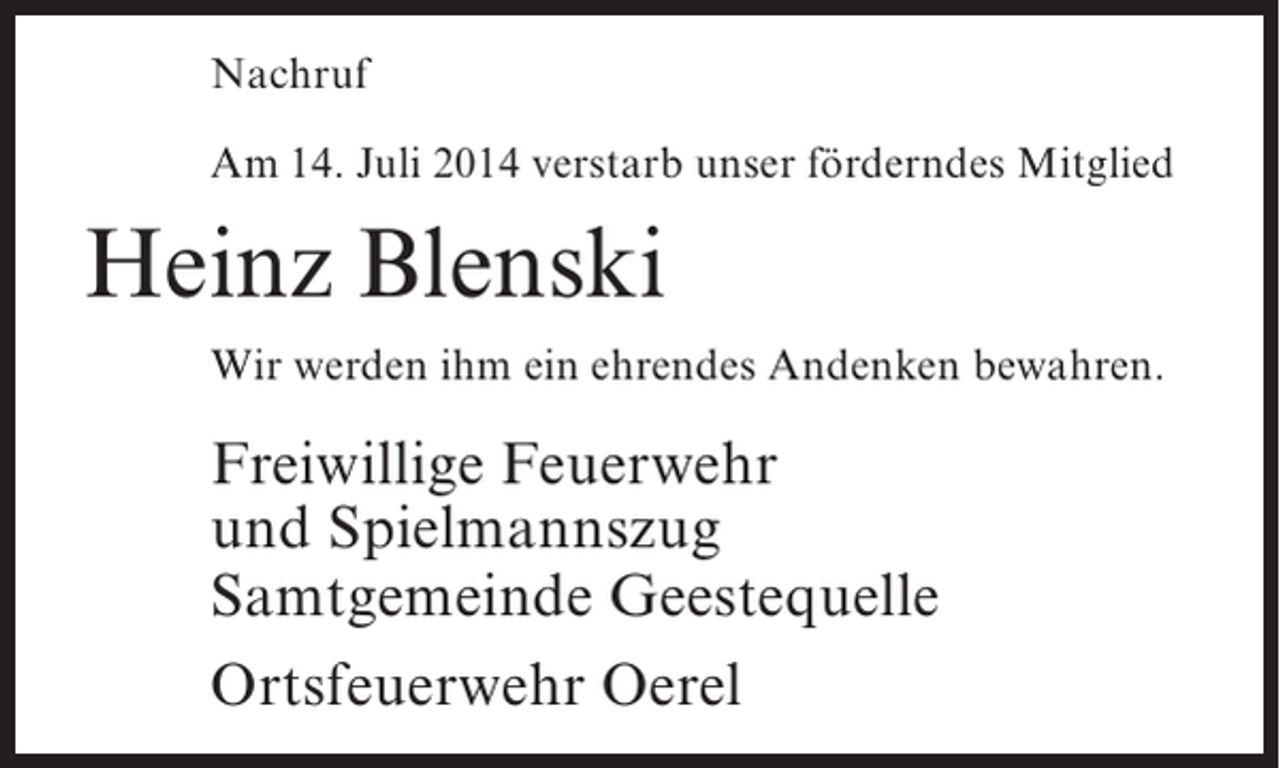 <p>Nachruf<br />Am 14. Juli 2014 verstarb unser förderndes Mitglied</p><p>Heinz Blenski<br />Wir werden ihm ein ehrendes Andenken bewahren.</p><p>Freiwillige Feuerwehr<br />und Spielmannszug<br />Samtgemeinde Geestequelle<br />Ortsfeuerwehr Oerel</p>