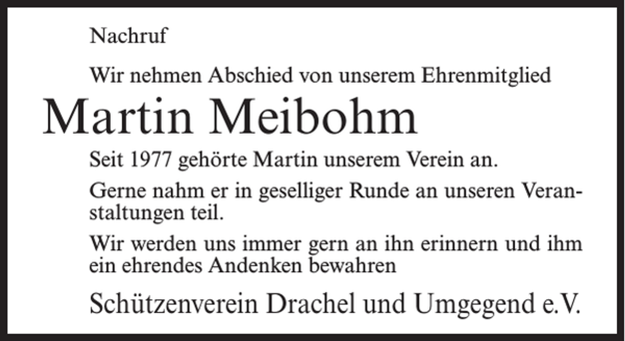 <p>Nachruf<br />Wir nehmen Abschied von unserem Ehrenmitglied</p><p>Martin Meibohm</p><p>Seit 1977 gehörte Martin unserem Verein an.<br />Gerne nahm er in geselliger Runde an unseren Veranstaltungen teil.<br />Wir werden uns immer gern an ihn erinnern und ihm<br />ein ehrendes Andenken bewahren</p><p>Schützenverein Drachel und Umgegend e.V.</p>