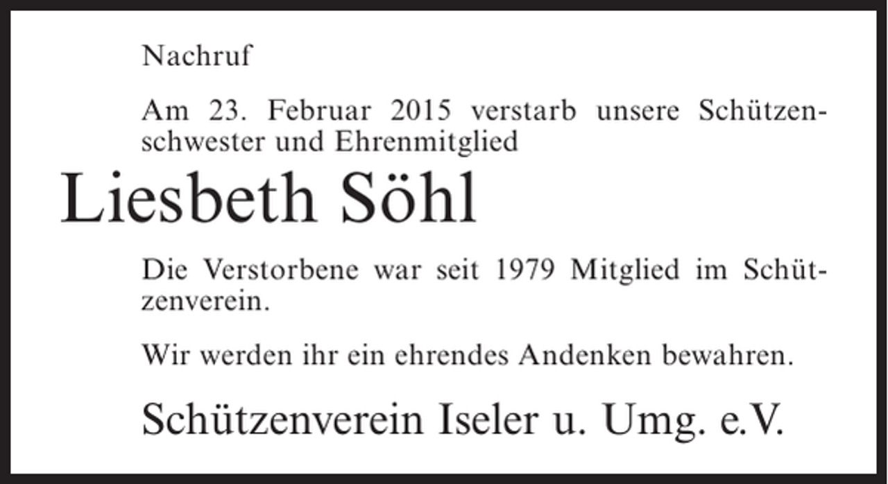 <p>Nachruf<br />Am 23. Februar 2015 verstarb unsere Schützenschwester und Ehrenmitglied</p><p>Liesbeth Söhl</p><p>Die Verstorbene war seit 1979 Mitglied im Schützenverein.<br />Wir werden ihr ein ehrendes Andenken bewahren.</p><p>Schützenverein Iseler u. Umg. e.V.</p>