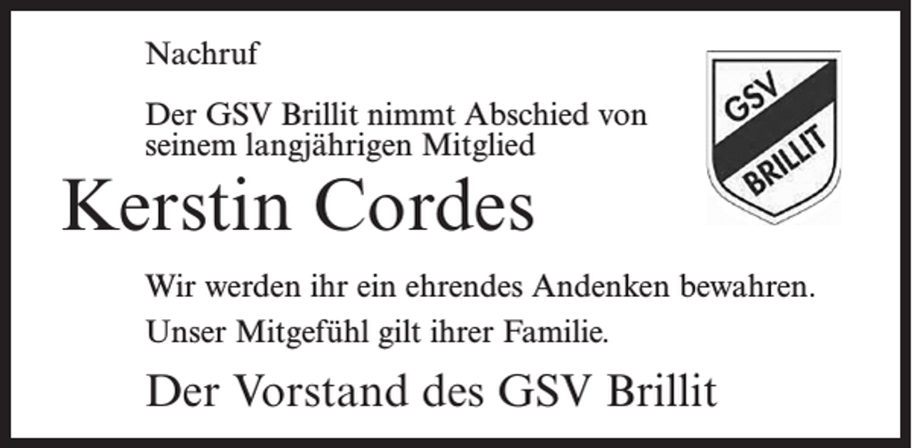<p>Nachruf</p><p>Der GSV Brillit nimmt Abschied von<br />seinem langjährigen Mitglied</p><p>Kerstin Cordes</p><p>Wir werden ihr ein ehrendes Andenken bewahren.<br />Unser Mitgefühl gilt ihrer Familie.</p><p>Der Vorstand des GSV Brillit</p>