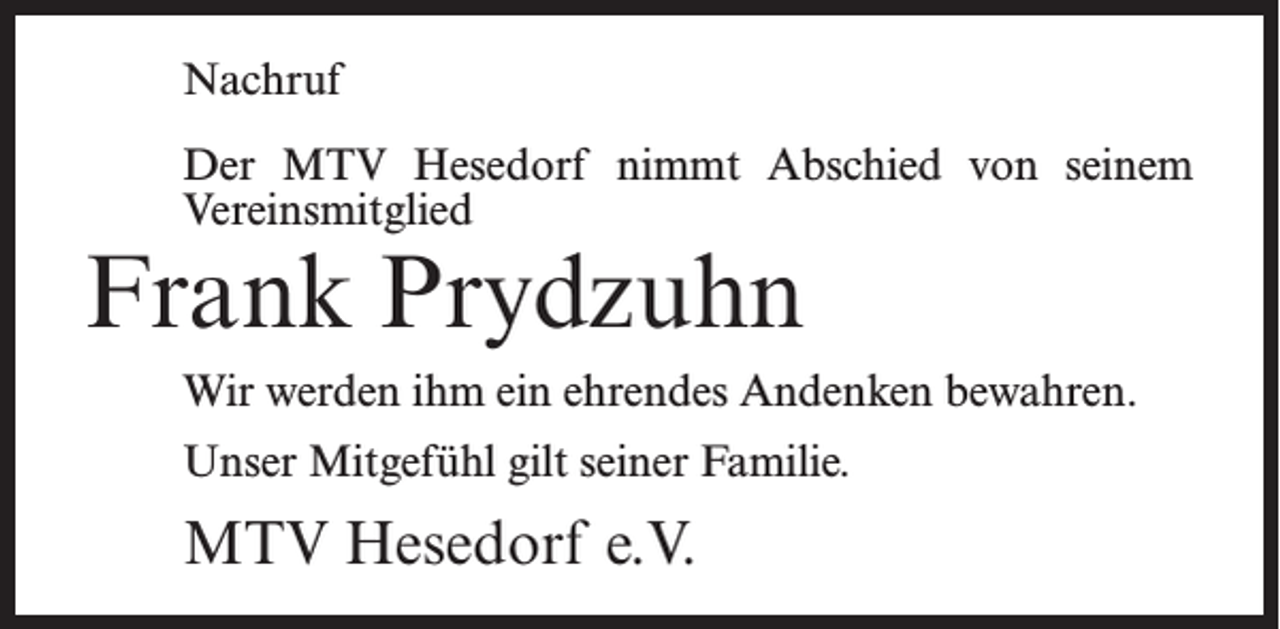 <p>Nachruf<br />Der MTV Hesedorf nimmt Abschied von seinem<br />Vereinsmitglied</p><p>Frank Prydzuhn</p><p>Wir werden ihm ein ehrendes Andenken bewahren.<br />Unser Mitgefühl gilt seiner Familie.</p><p>MTV Hesedorf e.V.</p>