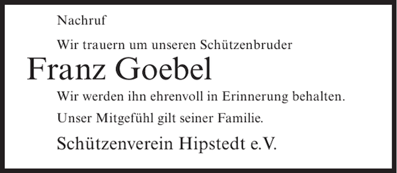 <p>Nachruf<br />Wir trauern um unseren Schützenbruder</p><p>Franz Goebel</p><p>Wir werden ihn ehrenvoll in Erinnerung behalten.<br />Unser Mitgefühl gilt seiner Familie.</p><p>Schützenverein Hipstedt e.V.</p>
