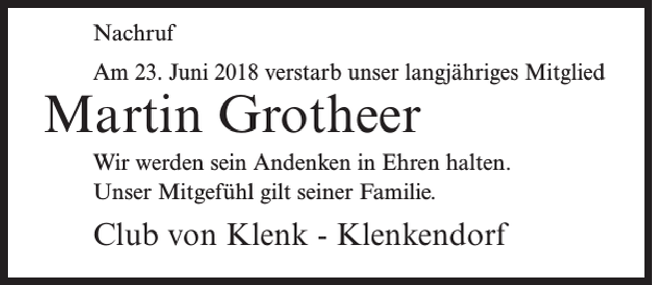 <p>Nachruf<br />Am 23. Juni 2018 verstarb unser langjähriges Mitglied</p><p>Martin Grotheer</p><p>Wir werden sein Andenken in Ehren halten.<br />Unser Mitgefühl gilt seiner Familie.</p><p>Club von Klenk - Klenkendorf</p>