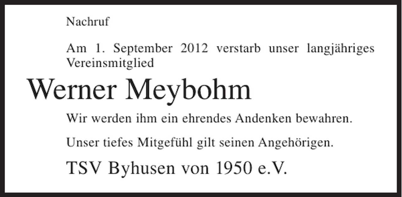 <p>Nachruf</p><p>Am 1. September 2012 verstarb unser langjähriges<br />Vereinsmitglied</p><p>Werner Meybohm<br />Wir werden ihm ein ehrendes Andenken bewahren.<br />Unser tiefes Mitgefühl gilt seinen Angehörigen.</p><p>TSV Byhusen von 1950 e.V.</p>