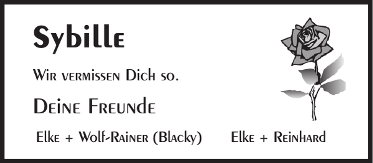 <p>Sybille<br />Wir vermissen Dich so.</p><p>Deine Freunde<br />Elke + Wolf-Rainer (Blacky)</p><p>Elke + Reinhard</p>