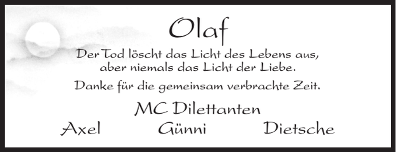 <p>Olaf</p><p>Der Tod löscht das Licht des Lebens aus,<br />aber niemals das Licht der Liebe.<br />Danke für die gemeinsam verbrachte Zeit.</p><p>MC Dilettanten<br />Axel Günni Dietsche</p>