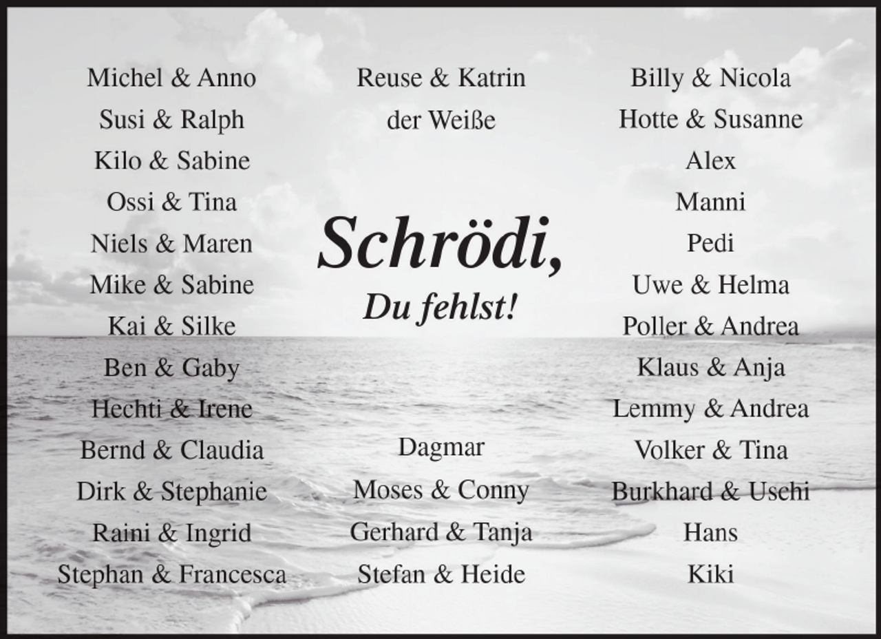 <p>Michel &amp; Anno</p><p>Reuse &amp; Katrin</p><p>Billy &amp; Nicola</p><p>Susi &amp; Ralph</p><p>der Weiße</p><p>Hotte &amp; Susanne</p><p>Kilo &amp; Sabine</p><p>Alex</p><p>Ossi &amp; Tina</p><p>Manni</p><p>Niels &amp; Maren<br />Mike &amp; Sabine<br />Kai &amp; Silke</p><p>Schrödi,<br />Du fehlst!</p><p>Pedi<br />Uwe &amp; Helma<br />Poller &amp; Andrea</p><p>Ben &amp; Gaby</p><p>Klaus &amp; Anja</p><p>Hechti &amp; Irene</p><p>Lemmy &amp; Andrea</p><p>Bernd &amp; Claudia</p><p>Dagmar</p><p>Volker &amp; Tina</p><p>Dirk &amp; Stephanie</p><p>Moses &amp; Conny</p><p>Burkhard &amp; Uschi</p><p>Raini &amp; Ingrid</p><p>Gerhard &amp; Tanja</p><p>Hans</p><p>Stephan &amp; Francesca</p><p>Stefan &amp; Heide</p><p>Kiki</p>